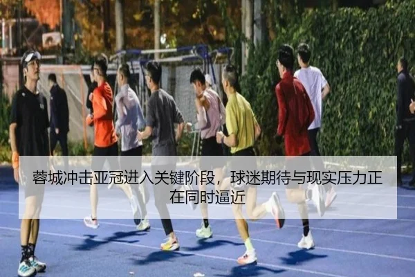 蓉城冲击亚冠进入关键阶段，球迷期待与现实压力正在同时逼近