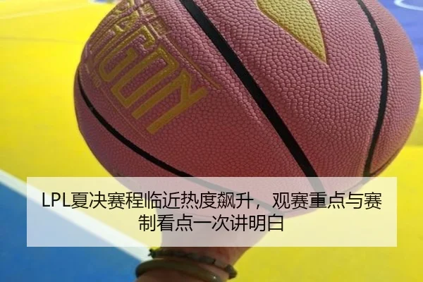 LPL夏决赛程临近热度飙升，观赛重点与赛制看点一次讲明白