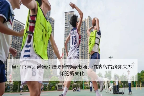 皇马官宣阿诺德引爆夏窗转会市场，伯纳乌右路迎来怎样的新变化